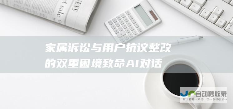 家属诉讼与用户抗议整改的双重困境 致命AI对话困扰明星独角兽