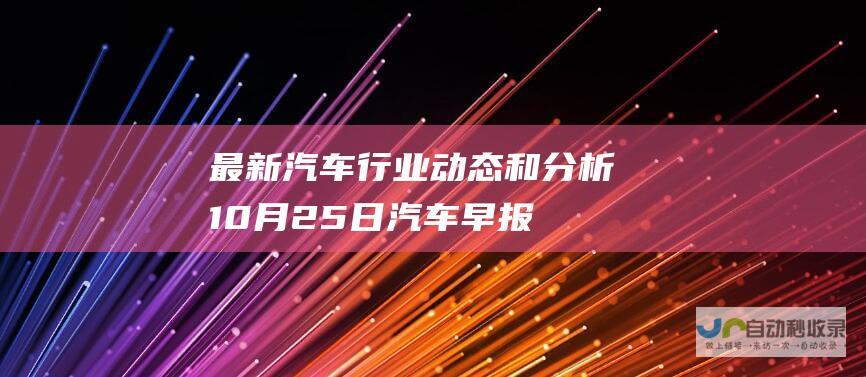 最新汽车行业动态和分析 10月25日汽车早报