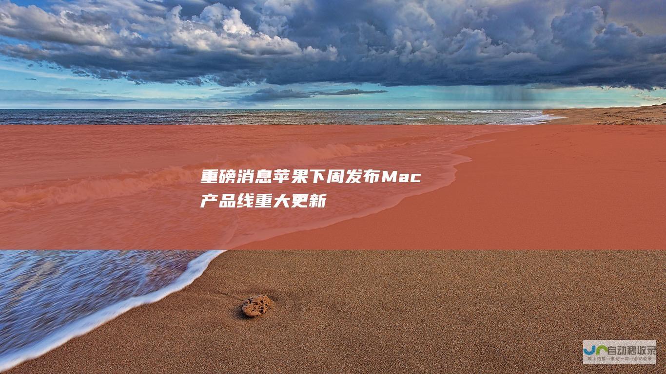 重磅消息！苹果下周发布Mac产品线重大更新