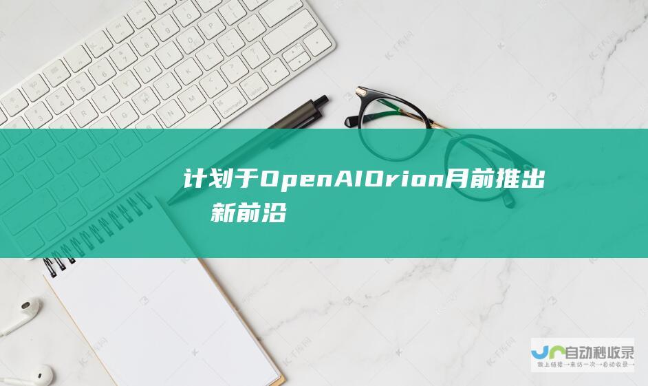 计划于 OpenAI Orion 月前推出创新前沿模型 12