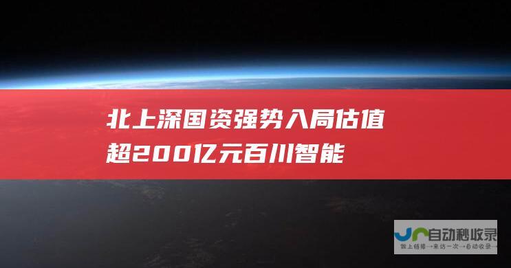 北上深国资强势入局 估值超200亿元！百川智能完成50亿元A轮融资