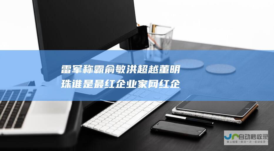 雷军称霸 俞敏洪超越董明珠 谁是最红企业家 网红企业家风云榜揭晓