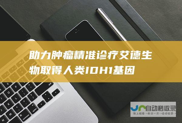 助力肿瘤精准诊疗 艾德生物取得人类IDH1基因突变检测试剂盒医疗器械注册证