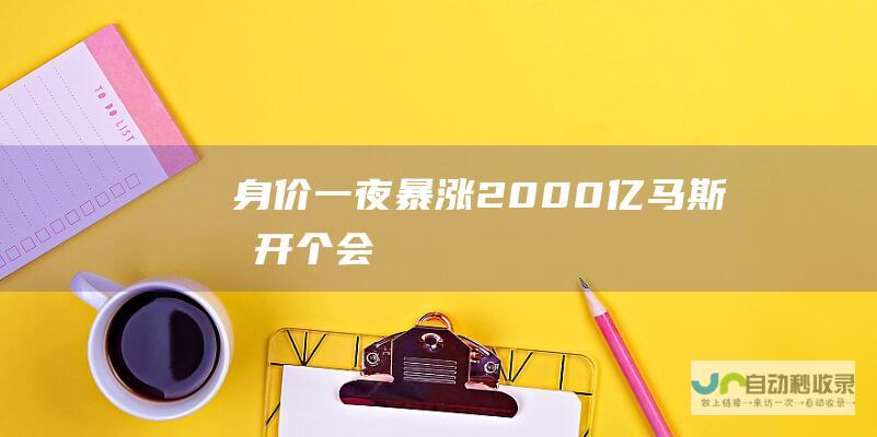 身价一夜暴涨2000亿！ 马斯克开个会