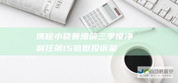 携程小贷暴增！前三季度净利狂飙15倍 但投诉量也超1万