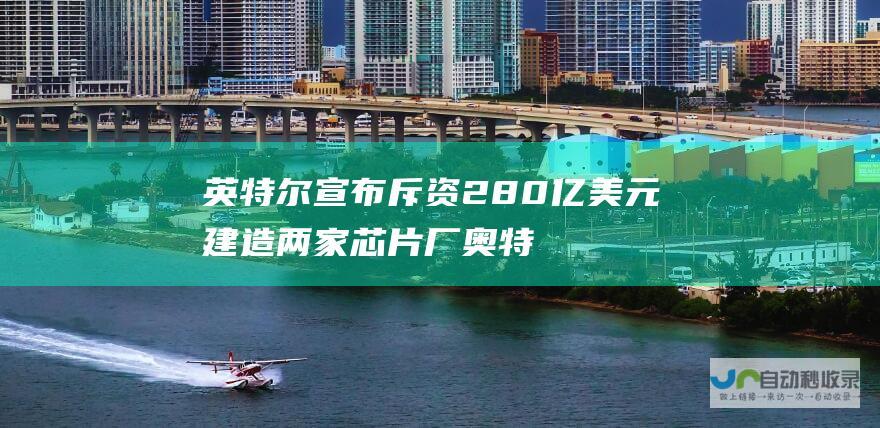 英特尔宣布斥资280亿美元建造两家芯片厂 奥特曼辟谣OpenAI新模型消息 科技早报