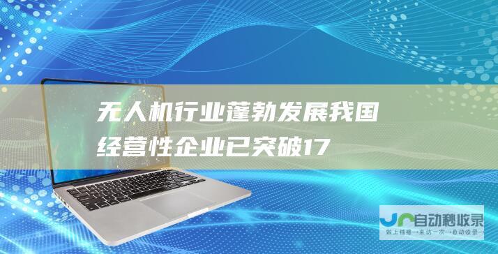 无人机行业蓬勃发展 我国经营性企业已突破1.7万家大关