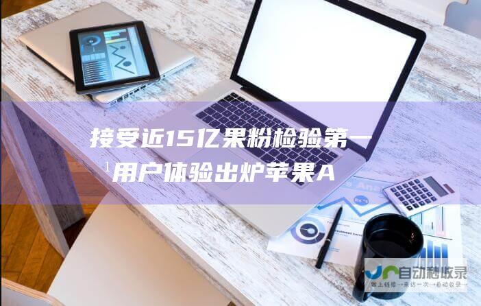 接受近15亿果粉检验 第一批用户体验出炉 苹果AI下周正式亮相 华尔街分歧巨大