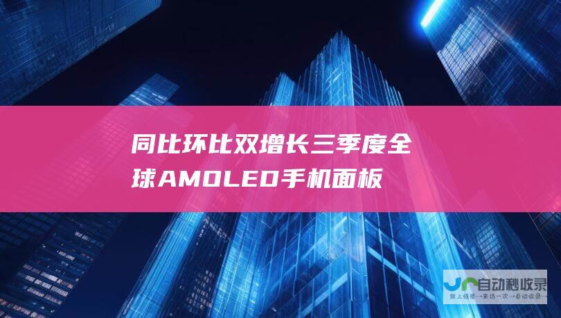 同比环比双增长 三季度全球AMOLED手机面板出货量火爆