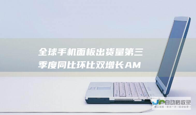 全球 手机面板出货量第三季度同比环比双增长 AMOLED