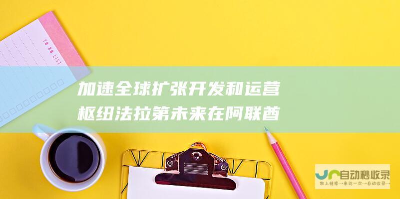 加速全球扩张 开发和运营枢纽 法拉第未来在阿联酋设立行政中心