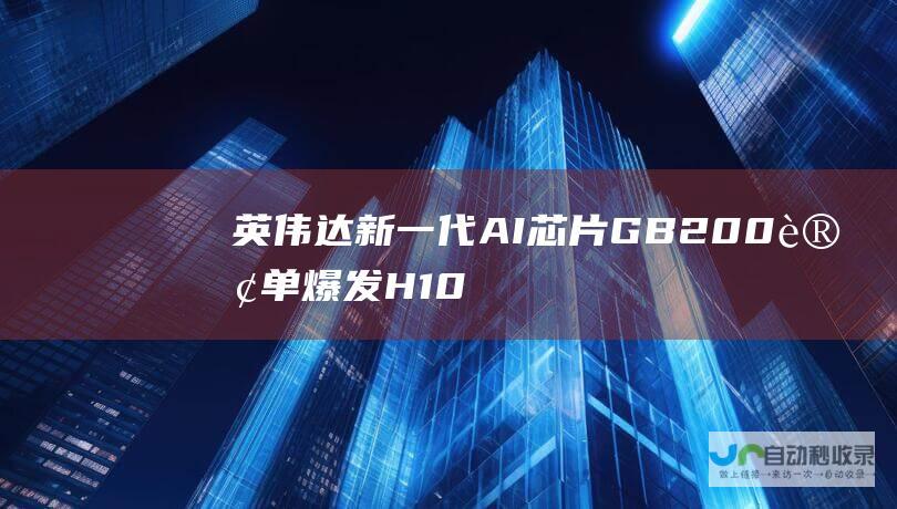 英伟达新一代AI芯片GB200订单爆发 H100芯片遭遇市场逆风