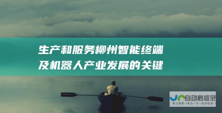 生产和服务 柳州智能终端及机器人产业发展的关键在于融合产品 中国工程院主席团名誉主席周济院士