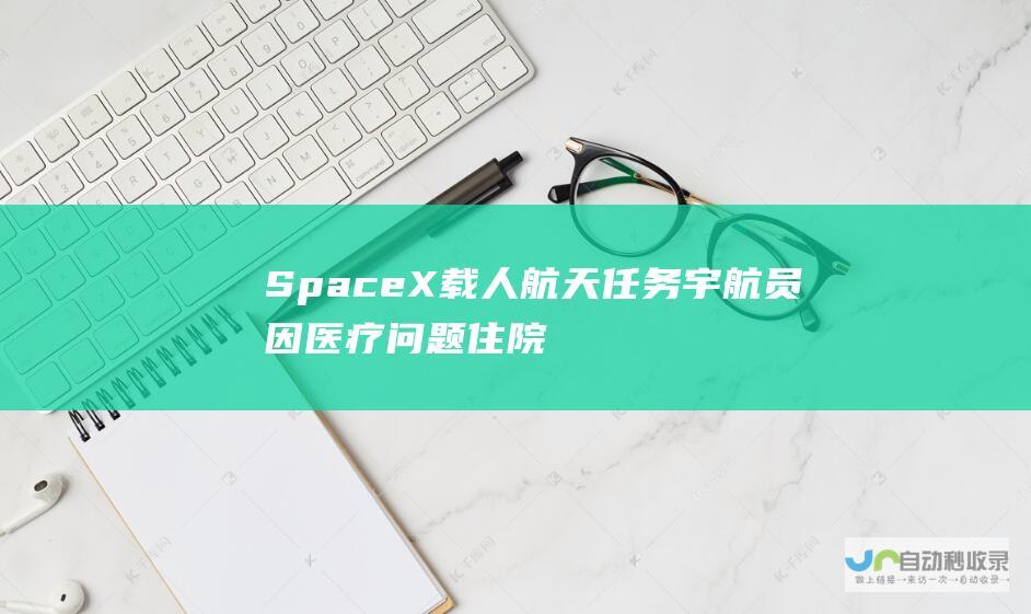 SpaceX载人航天任务宇航员因医疗问题住院