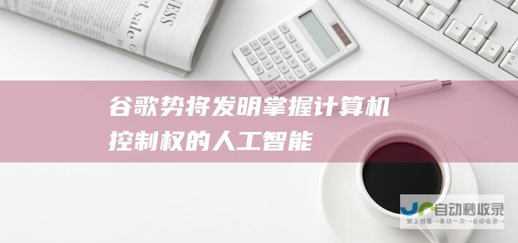 谷歌势将发明掌握计算机控制权的人工智能