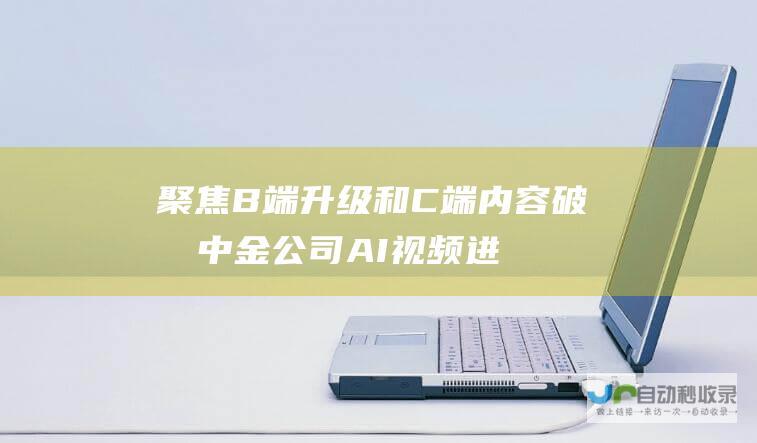 聚焦B端升级和C端内容破圈 中金公司 AI视频进化进行中