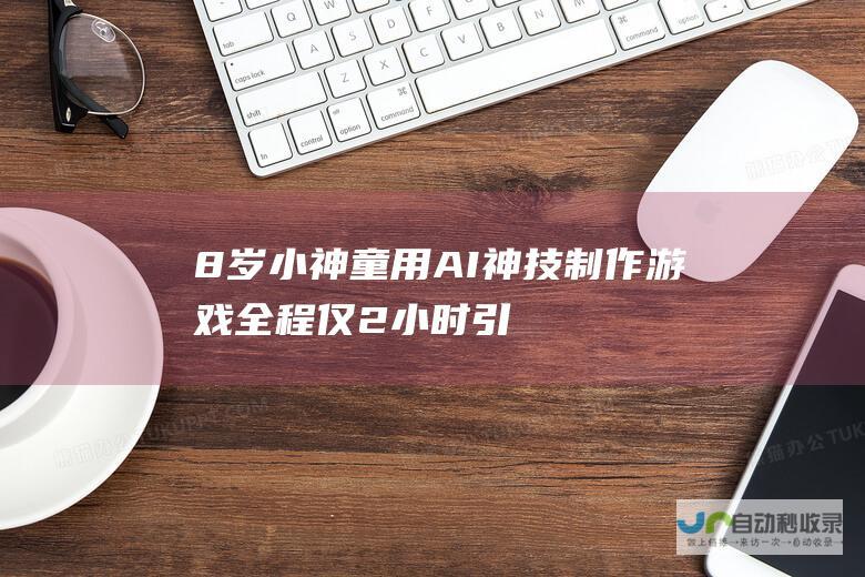 8岁小神童用AI神技制作游戏 全程仅2小时！ 引爆50万人围观