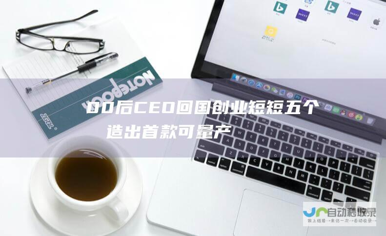 00后CEO回国创业 短短五个月造出首款可量产人形机器人