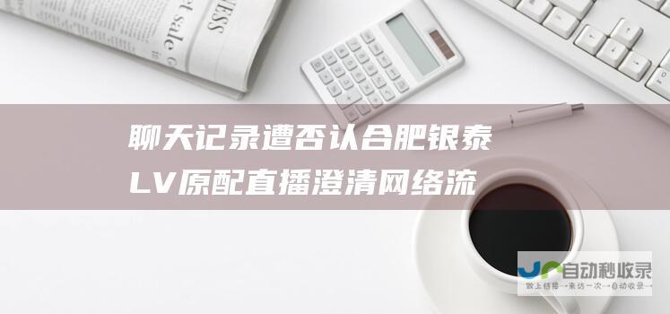 聊天记录遭否认 合肥银泰LV原配直播澄清网络流言 直播间爆火引10万围观