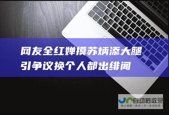 网友 全红婵摸苏炳添大腿引争议 换个人都出绯闻