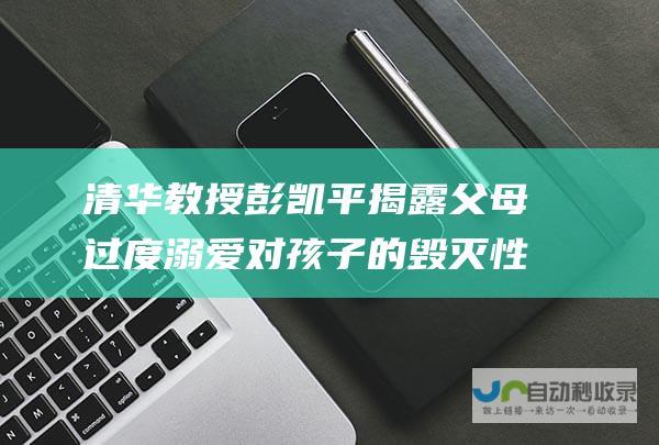 清华教授彭凯平揭露父母过度溺爱对孩子的毁灭性影响 抢跑恶果初显