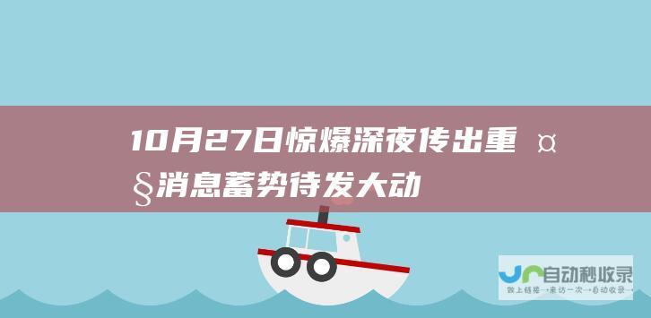 10月27日惊爆 深夜传出重大消息 蓄势待发大动作将至