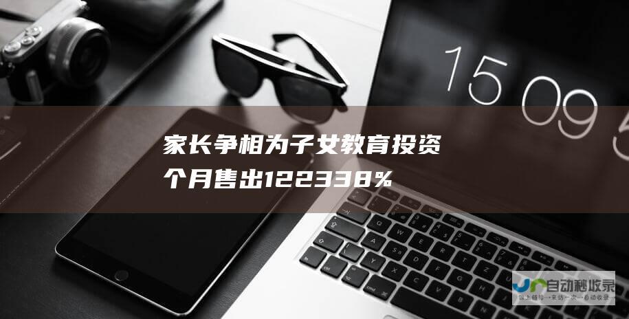 家长争相为子女教育投资 个月售出 122 3 38% 销量激增 万台 学习平板热潮席卷中国