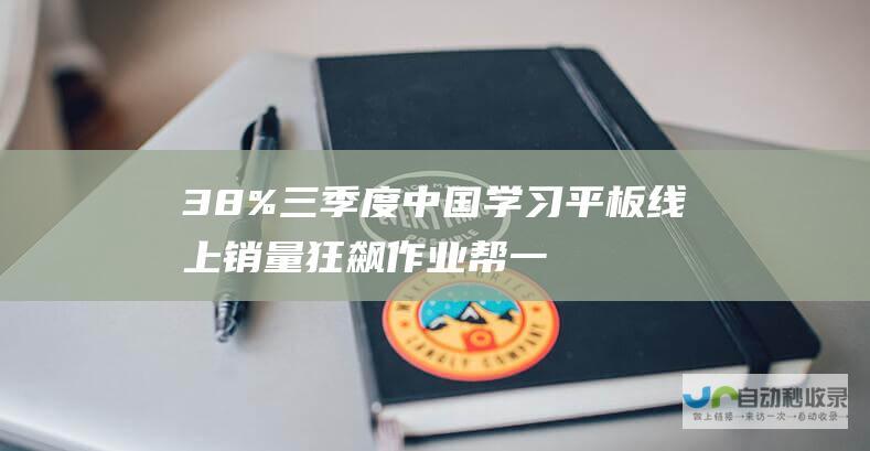 38% 三季度中国学习平板线上销量狂飙 作业帮一马当先