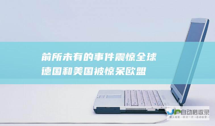 前所未有的事件震惊全球 德国和美国被惊呆 欧盟