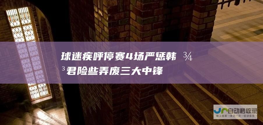 球迷疾呼停赛4场 严惩韩徳君！险些弄废三大中锋的3次下黑手