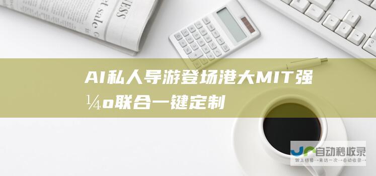 AI私人导游登场！港大MIT强强联合 一键定制Citywalk