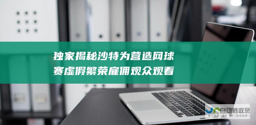 独家揭秘 沙特为营造网球赛虚假繁荣雇佣观众观看比赛