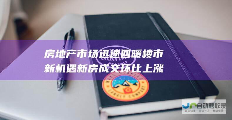 房地产市场迅速回暖 楼市新机遇 新房成交环比上涨12.39%