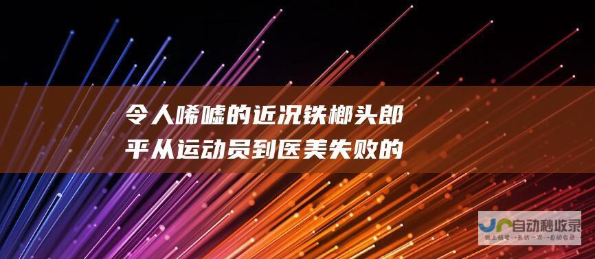 令人唏嘘的近况 铁榔头郎平从运动员到医美失败的蜕变