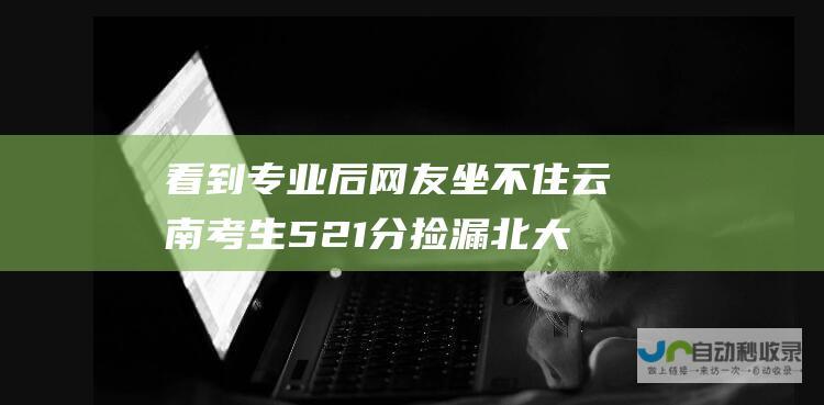 看到专业后网友坐不住 云南考生521分捡漏北大 我宁愿复读！