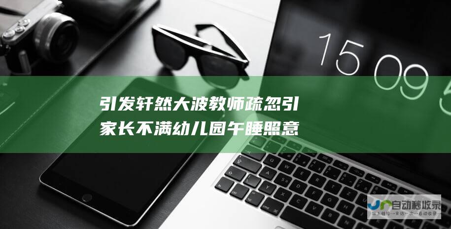 引发轩然大波 教师疏忽引家长不满 幼儿园午睡照意外流出家长群 投诉风暴一触即发