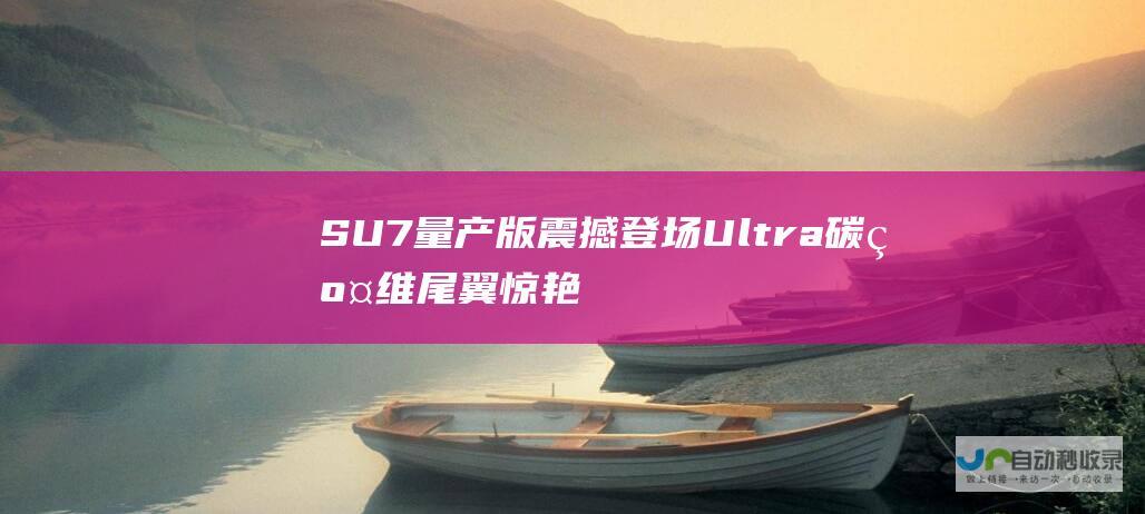 SU7 量产版震撼登场 Ultra 碳纤维尾翼惊艳亮相 小米