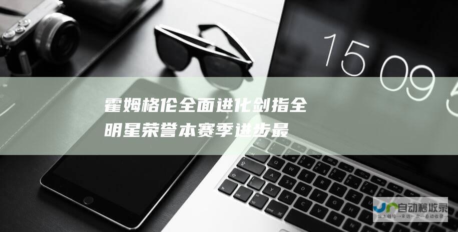 霍姆格伦全面进化 剑指全明星荣誉！ 本赛季进步最大的黑马