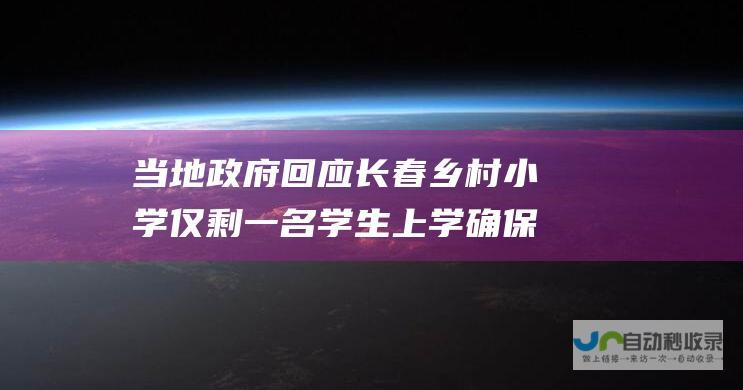 当地政府回应 长春乡村小学仅剩一名学生上学 确保教育质量 孩子就近入学