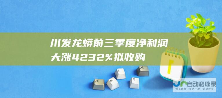 川发龙蟒前三季度净利润大涨42.32% 拟收购国拓矿业51%股权