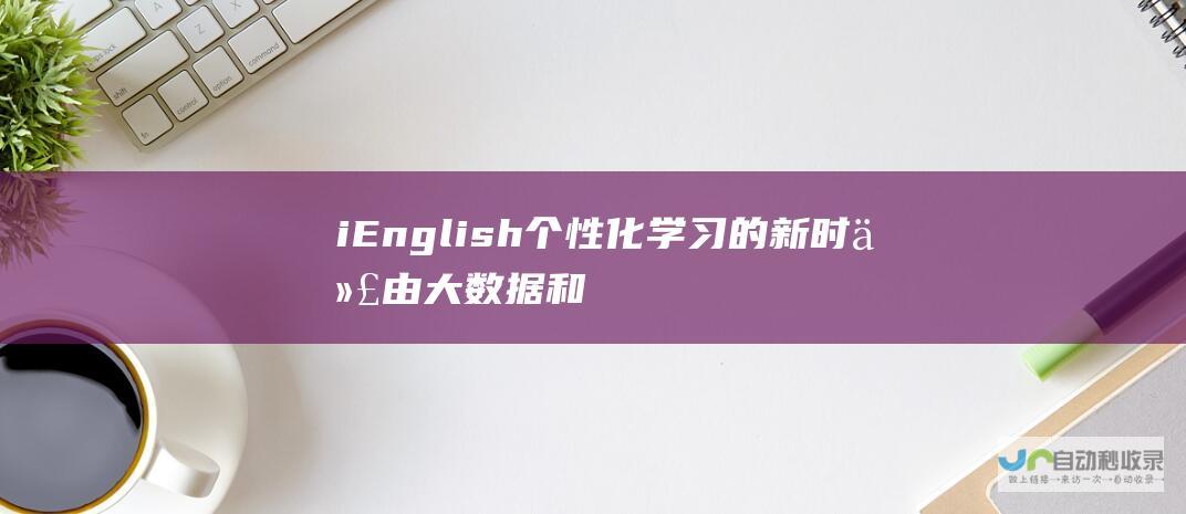 iEnglish 个性化学习的新时代 由大数据和人工智能赋能语言教育