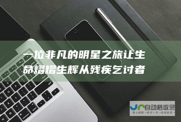 一位非凡的明星之旅 让生命熠熠生辉 从残疾乞讨者到百万富翁