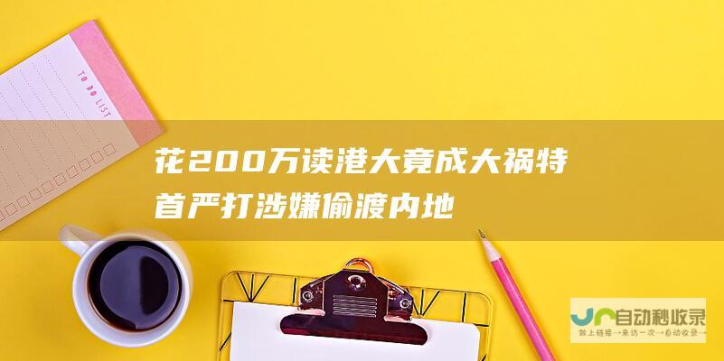 花200万读港大竟成大祸 特首严打涉嫌偷渡内地生！最高囚14年！港媒卧底揭惊天黑色产业