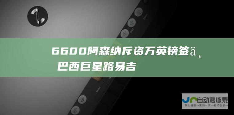 6600 阿森纳斥资 万英镑签下巴西巨星路易吉