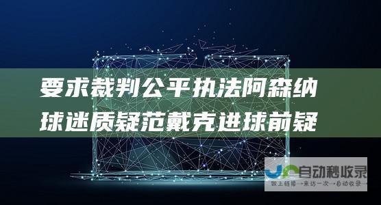 要求裁判公平执法 阿森纳球迷质疑范戴克进球前疑似犯规