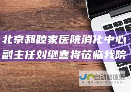 北京和睦家医院消化中心副主任刘继喜将莅临我院内镜室 2024年11月2日 为患者提供胃肠镜检查和治疗！