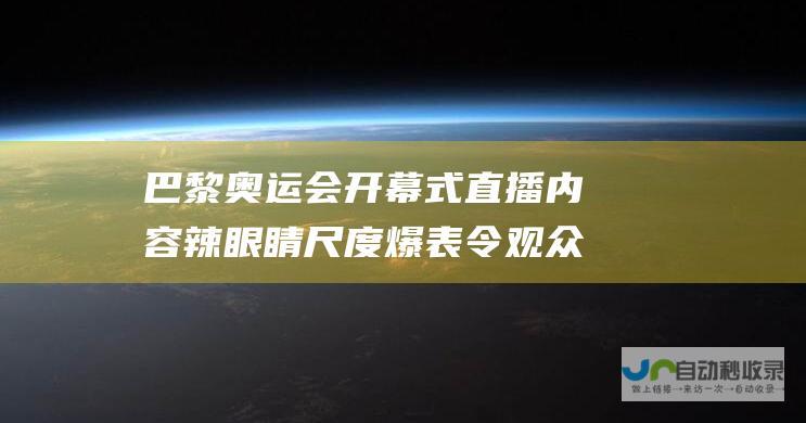 巴黎奥运会开幕式直播内容辣眼睛 尺度爆表令观众惊掉下巴