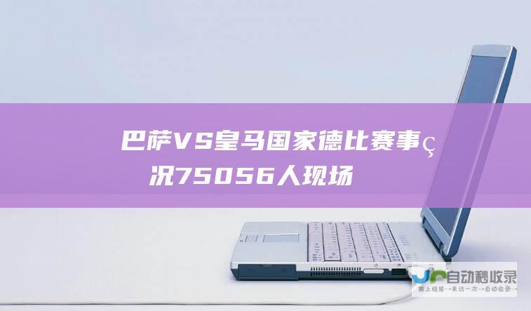 巴萨VS皇马国家德比赛事盛况 75056人现场观战 球票收入创西甲历史次高