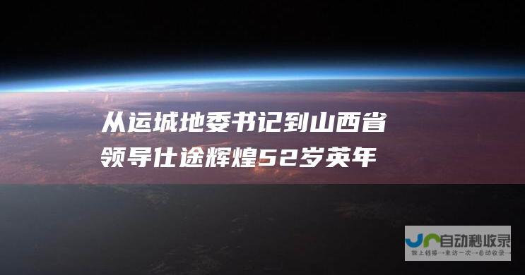 从运城地委书记到山西省领导 仕途辉煌 52岁英年早逝