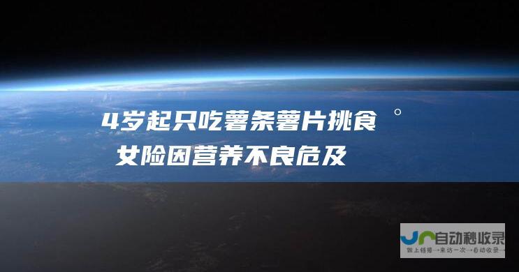 4岁起只吃薯条薯片！挑食少女险因营养不良危及生命 营养水平直逼非洲小孩... 医生惊呼